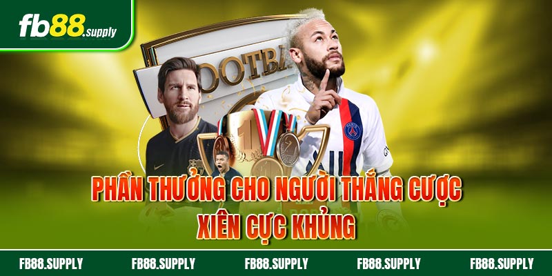 Phần thưởng cho người thắng cược xiên cực khủng