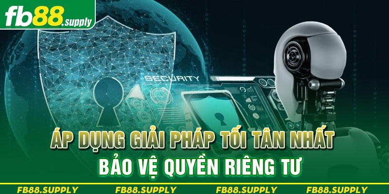 Áp dụng giải pháp tối tân nhất bảo vệ quyền riêng tư